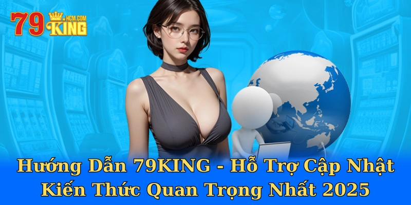 Hướng Dẫn 79KING - Hỗ Trợ Cập Nhật Kiến Thức Quan Trọng Nhất 2025