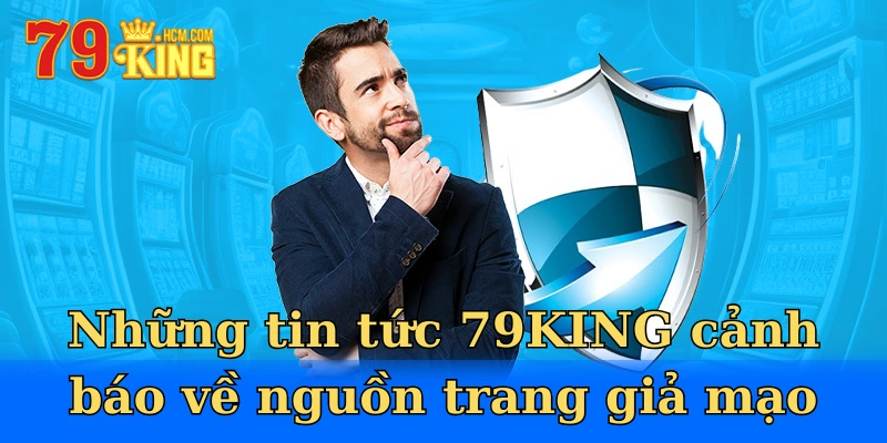 Những tin tức 79KING cảnh báo về nguồn trang giả mạo